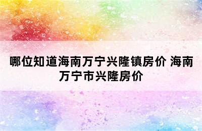 哪位知道海南万宁兴隆镇房价 海南万宁市兴隆房价